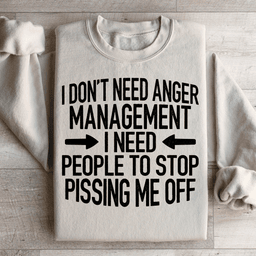 I Don't Need Anger Management I Need People To Stop Pissing Me Off Sweatshirt