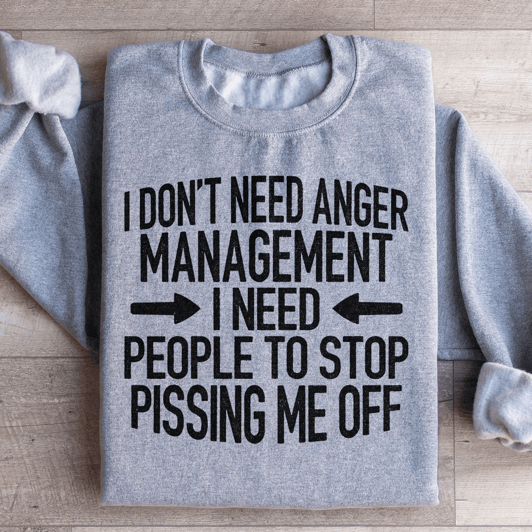 I Don't Need Anger Management I Need People To Stop Pissing Me Off Sweatshirt