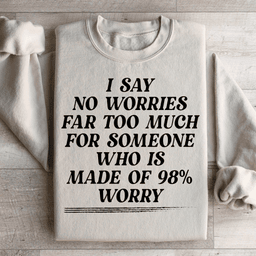 I Say No Worries Far Too Much For Someone Who Is Made of 98% Worry Sweatshirt