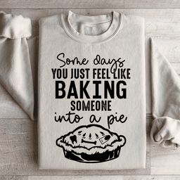 Some Days You Just Feel Like Baking Someone Into A Pie Sweatshirt