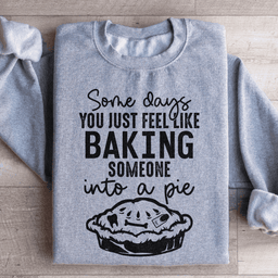 Some Days You Just Feel Like Baking Someone Into A Pie Sweatshirt