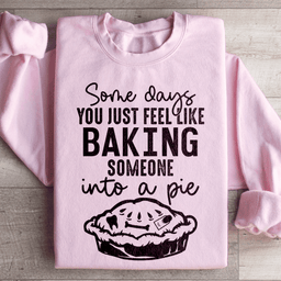 Some Days You Just Feel Like Baking Someone Into A Pie Sweatshirt