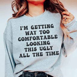 I'm Getting Way Too Comfortable Looking This Ugly All The Time Sweatshirt