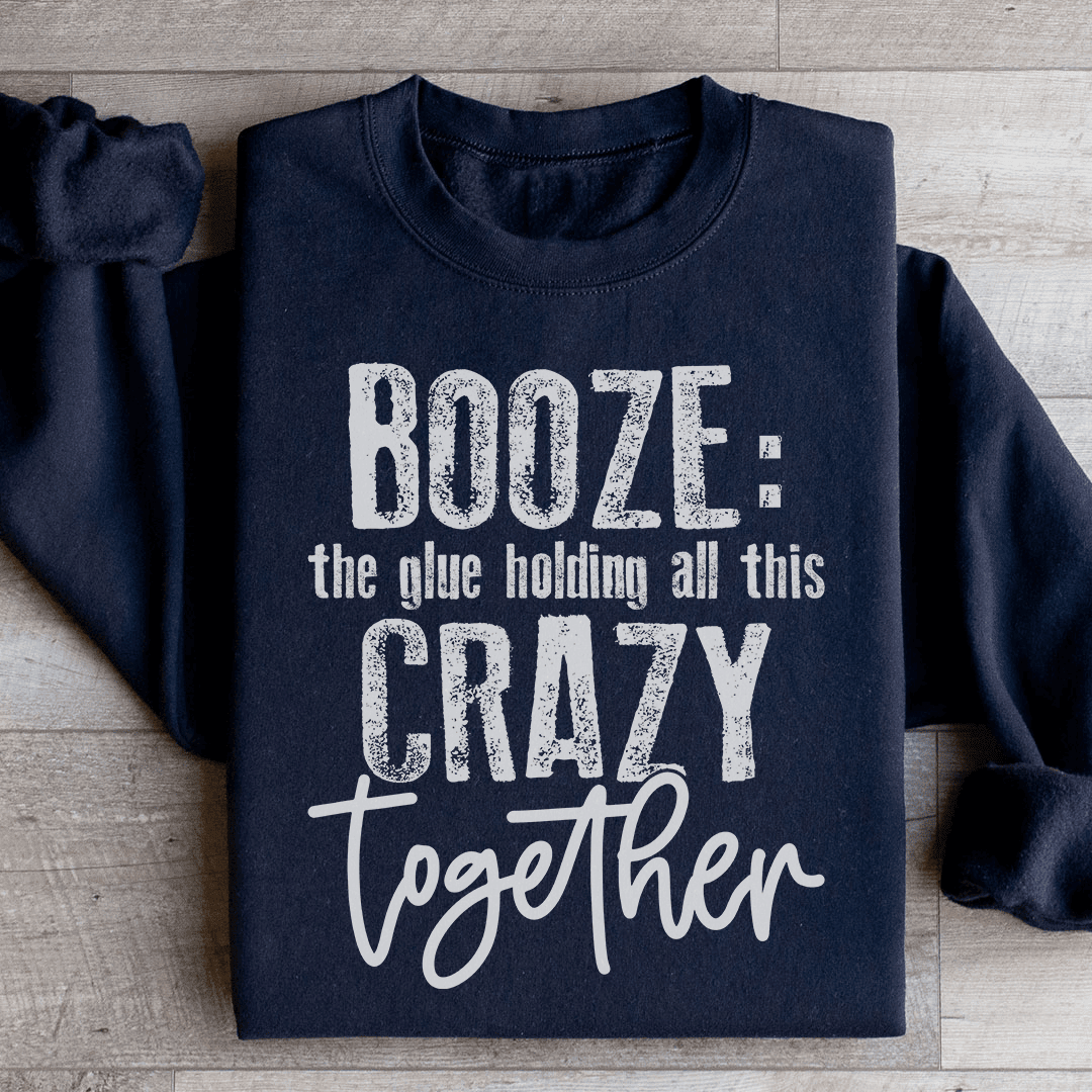 Booze The Glue Holding All This Crazy Together Sweatshirt
