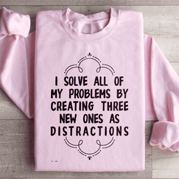 I Solve All Of My Problems By Creating Three New Ones As Distractions Sweatshirt