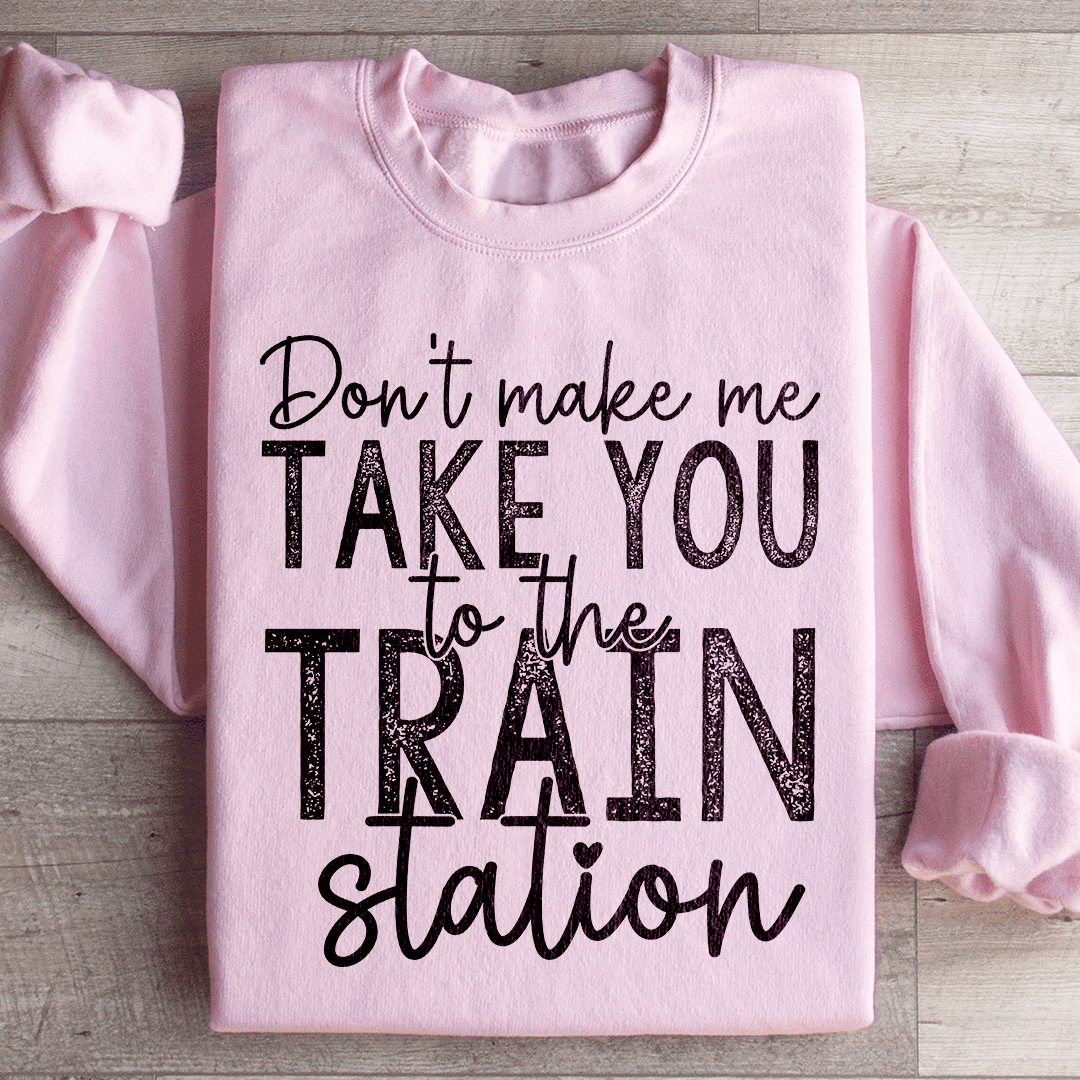 Don't Make Me Take You To The Train Station Sweatshirt