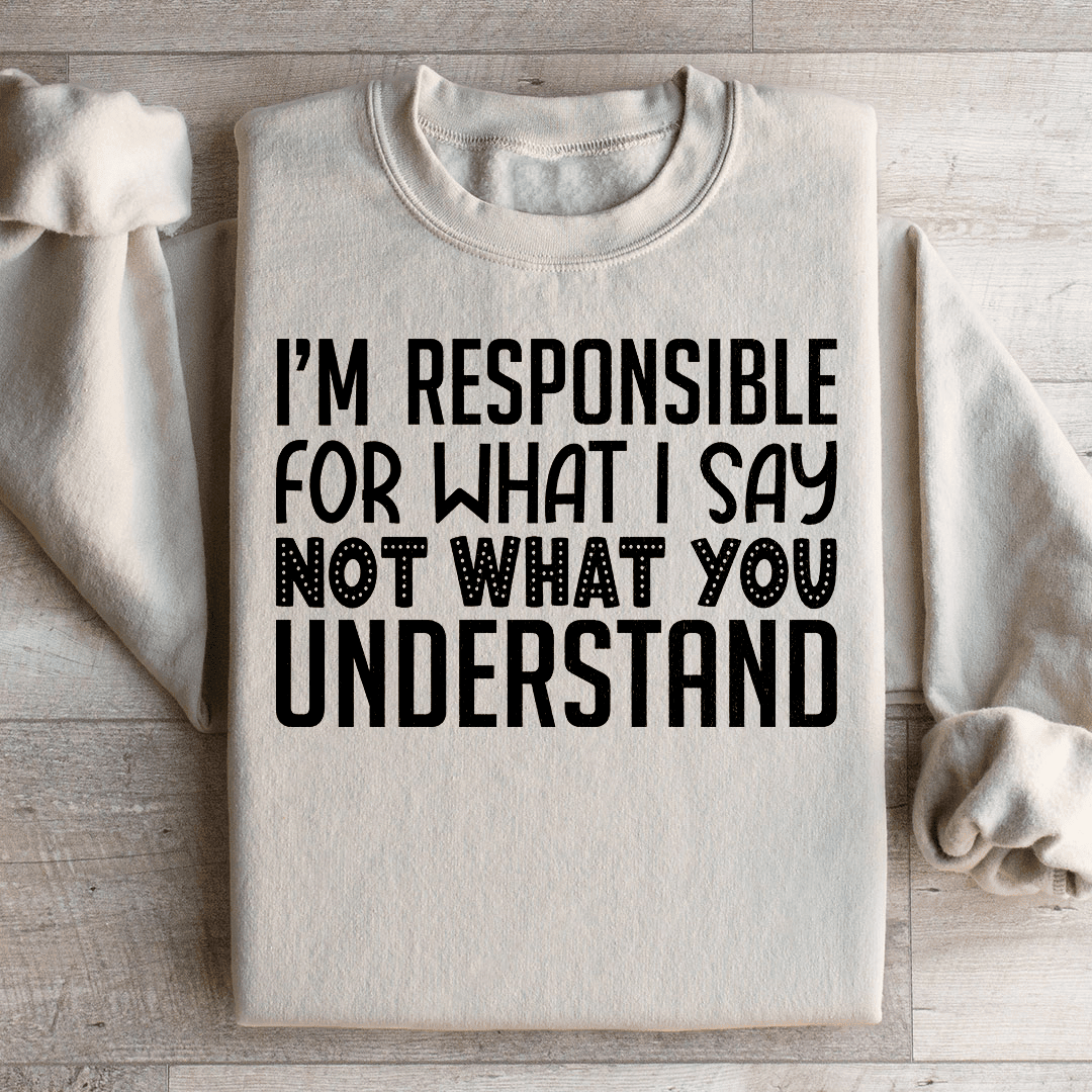 I'm Responsible For What I Say Not What You Understand Sweatshirt