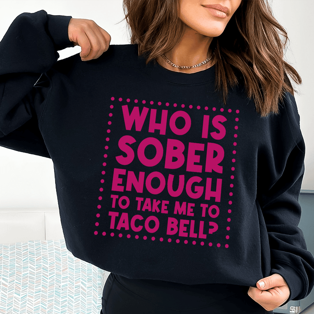 Who Is Sober Enough To Take Me To Taco Bell Sweatshirt