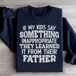 If My Kids Say Something Inappropriate They Learned It From Their Father Sweatshirt