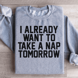 I Already Want To Take A Nap Tomorrow Sweatshirt
