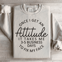 Once I Get An Attitude It Takes Me 3-5 Business Days To Fix My Face Sweatshirt