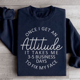 Once I Get An Attitude It Takes Me 3-5 Business Days To Fix My Face Sweatshirt