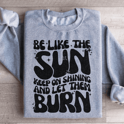 Be Like The Sun Keep On Shining And Let Them Burn Sweatshirt