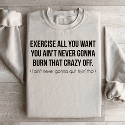 Exercise All You Want You Ain't Never Gonna Burn That Crazy Off Sweatshirt