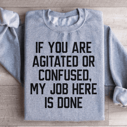 If You Are Agitated Or Confused My Job Here Is Done Sweatshirt