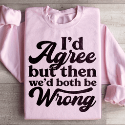 I'd Agree But Then We'd Both Be Wrong Sweatshirt