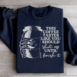 This Coffee Taste Like You Should Shut Up Until I Finish It Sweatshirt