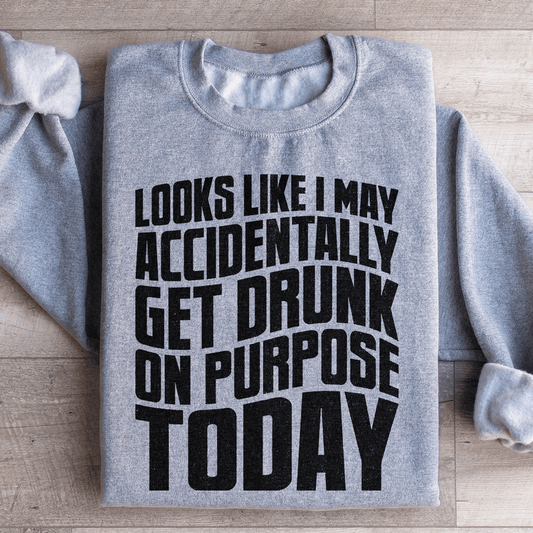 Looks Like I May Accidentally Get Drunk On Purpose Today Sweatshirt