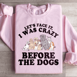 Let's Face It I Was Crazy Before The Dogs Sweatshirt