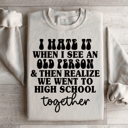 I Hate It When I See An Old Person And Then Realize We Went To High School Together Sweatshirt