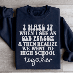 I Hate It When I See An Old Person And Then Realize We Went To High School Together Sweatshirt