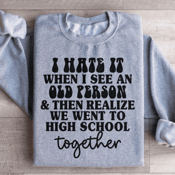 I Hate It When I See An Old Person And Then Realize We Went To High School Together Sweatshirt