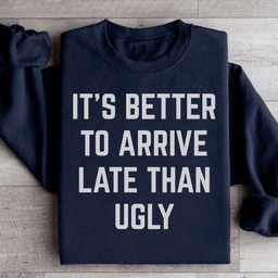 It's Better To Arrive Late Than Ugly Sweatshirt