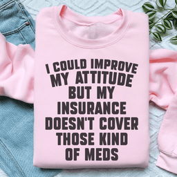 I Could Improve My Attitude But My Insurance Doesn't Cover Those Kinds Of Meds Sweatshirt