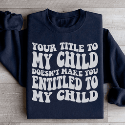 Your Title To My Child Doesn't Make You Entitled To My Child Sweatshirt