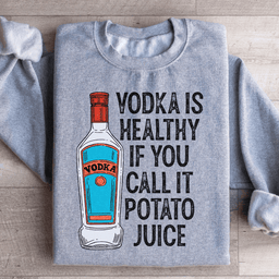Vodka Is Healthy If You Call It Potato Juice Sweatshirt