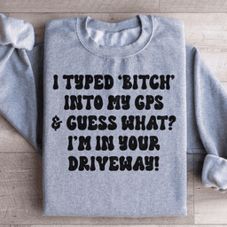 I Typed B Into My GPS & Guess What I'm In Your Driveway Sweatshirt