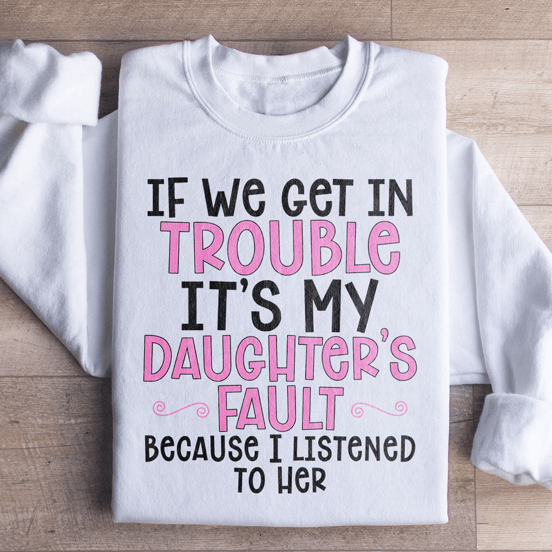 If We Get In Trouble It's My Daughter's Fault Sweatshirt