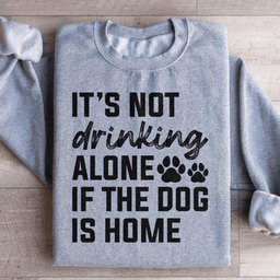 It's Not Drinking Alone If The Dog Is Home Sweatshirt