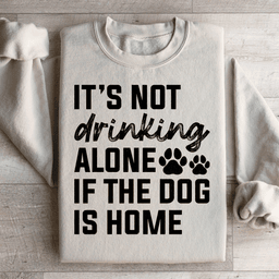 It's Not Drinking Alone If The Dog Is Home Sweatshirt