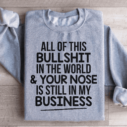 All Of This B.S In The World & Your Nose Is Still In My Business Sweatshirt