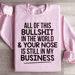 All Of This B.S In The World & Your Nose Is Still In My Business Sweatshirt