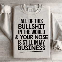 All Of This B.S In The World & Your Nose Is Still In My Business Sweatshirt