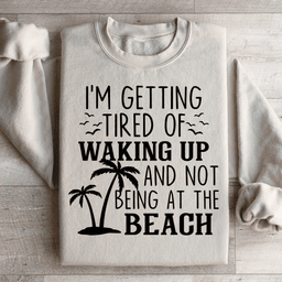 I'm Getting Tired Of Waking Up And Not Being At The Beach Sweatshirt