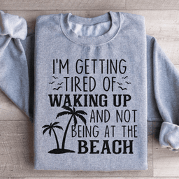 I'm Getting Tired Of Waking Up And Not Being At The Beach Sweatshirt