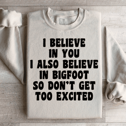 I Believe In You I Also Believe In Bigfoot So Don't Get Too Excited Sweatshirt
