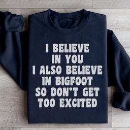 I Believe In You I Also Believe In Bigfoot So Don't Get Too Excited Sweatshirt