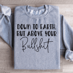 Down To Earth But Above Your BS Sweatshirt
