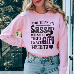 You Think I'm Sassy You Should Meet The Girl I Gave Birth To Sweatshirt