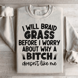 I Will Braid Grass Before I Worry About Why A Bitch Doesn't Like Me Sweatshirt