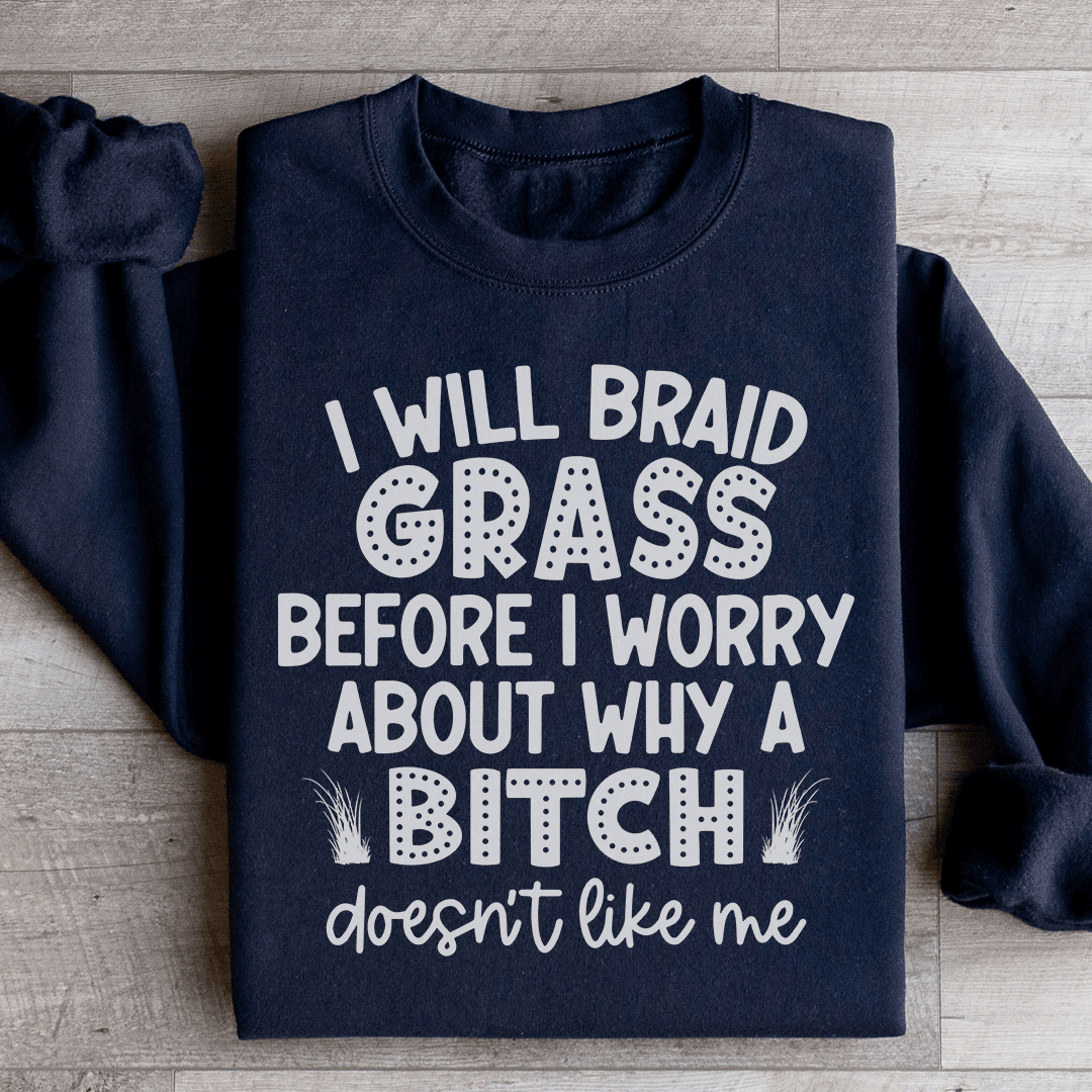 I Will Braid Grass Before I Worry About Why A Bitch Doesn't Like Me Sweatshirt