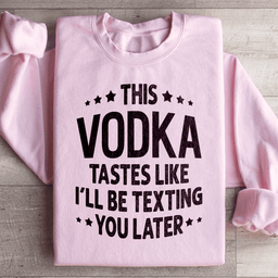 This Vodka Tastes Like I'll Be Texting You Later Sweatshirt