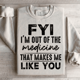 FYI I'm Out Of That Medicine That Makes Me Like You Sweatshirt