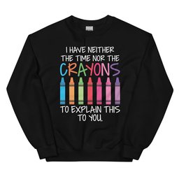 I Have Neither The Time Nor The Crayons To Explain This To You Sweatshirt