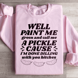 Well Paint Me Green And Call Me A Pickle Sweatshirt