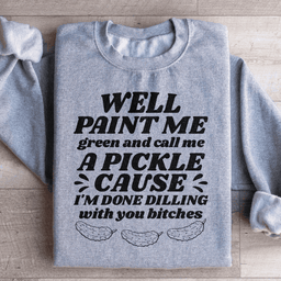 Well Paint Me Green And Call Me A Pickle Sweatshirt